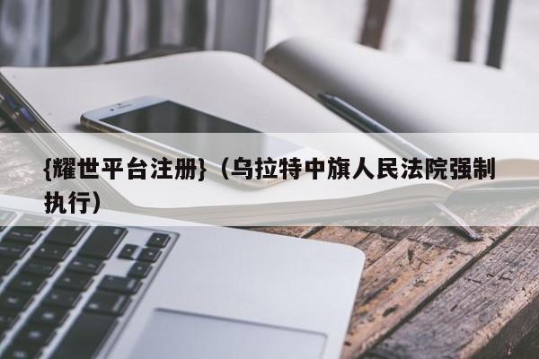 {耀世平台注册}(乌拉特中旗人民法院强制执行)