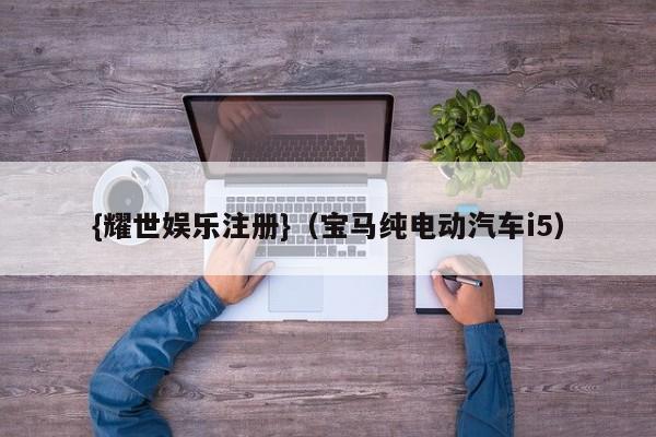 {耀世娱乐注册}(宝马纯电动汽车i5)