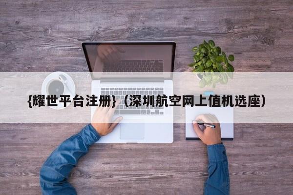 {耀世平台注册}(深圳航空网上值机选座)