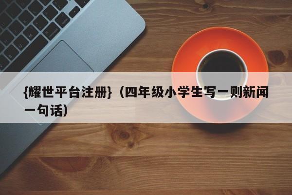 {耀世平台注册}(四年级小学生写一则新闻一句话)