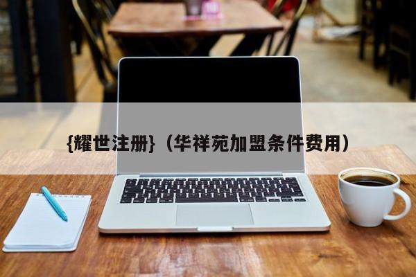 {耀世注册}(华祥苑加盟条件费用)