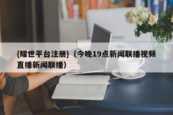 {耀世平台注册}(今晚19点新闻联播视频直播新闻联播)