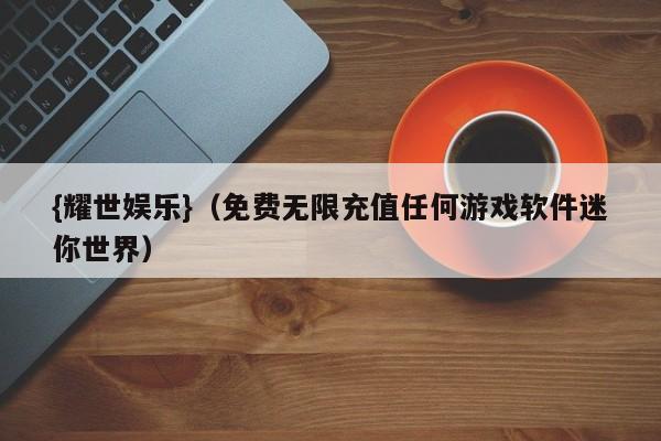{耀世娱乐}(免费无限充值任何游戏软件迷你世界)