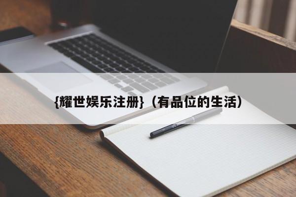 {耀世娱乐注册}(有品位的生活)