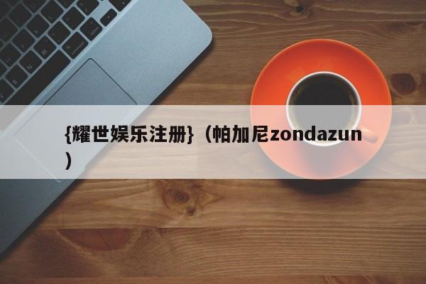 {耀世娱乐注册}(帕加尼zondazun)