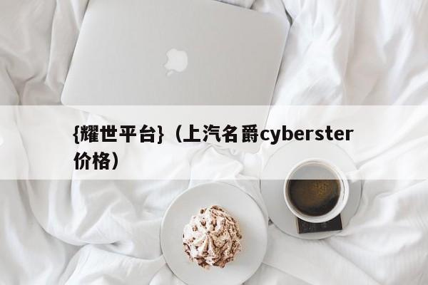 {耀世平台}(上汽名爵cyberster价格)