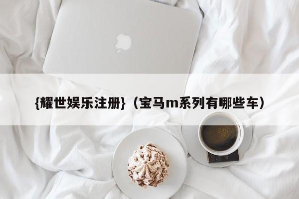 {耀世娱乐注册}(宝马m系列有哪些车)